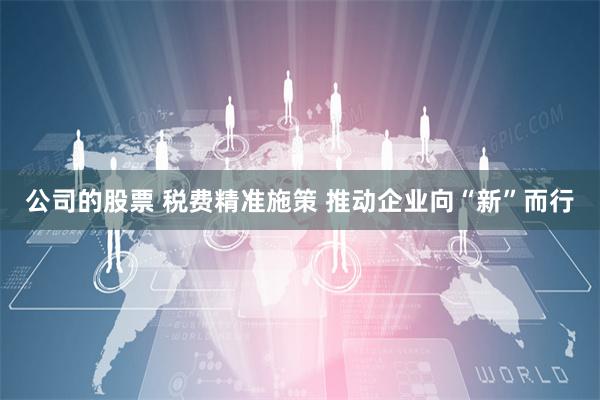 公司的股票 税费精准施策 推动企业向“新”而行