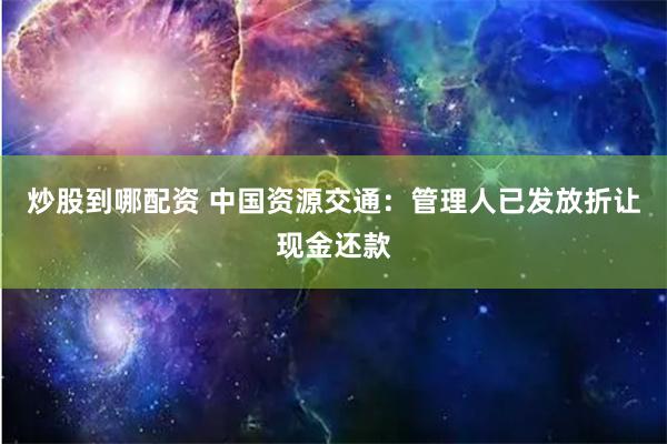 炒股到哪配资 中国资源交通：管理人已发放折让现金还款