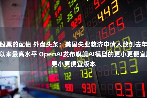 股票的配债 外盘头条：美国失业救济申请人数创去年8月以来最高水平 OpenAI发布旗舰AI模型的更小更便宜版本