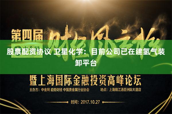 股票配资协议 卫星化学：目前公司已在建氢气装卸平台