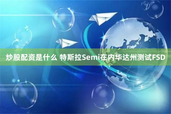 炒股配资是什么 特斯拉Semi在内华达州测试FSD