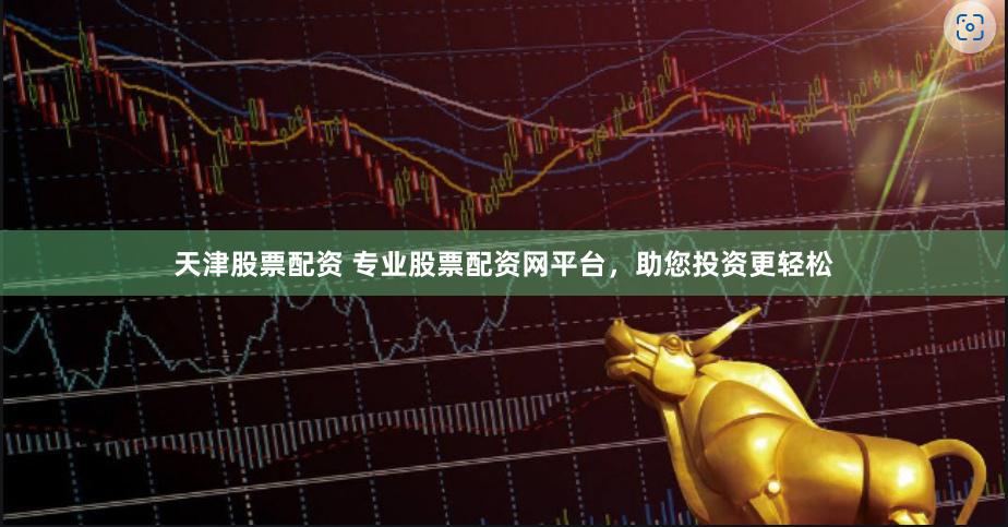 天津股票配资 专业股票配资网平台，助您投资更轻松