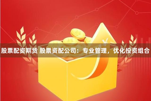 股票配资期货 股票资配公司：专业管理，优化投资组合