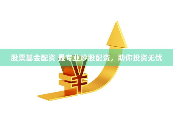 股票基金配资 最专业炒股配资，助你投资无忧