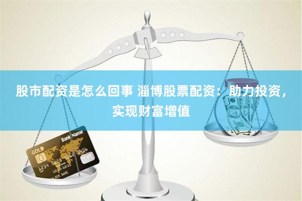 股市配资是怎么回事 淄博股票配资：助力投资，实现财富增值