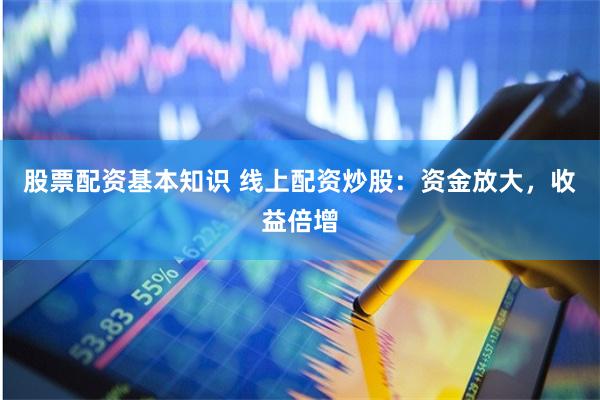 股票配资基本知识 线上配资炒股：资金放大，收益倍增
