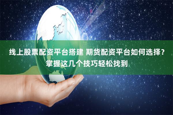 线上股票配资平台搭建 期货配资平台如何选择？掌握这几个技巧轻松找到