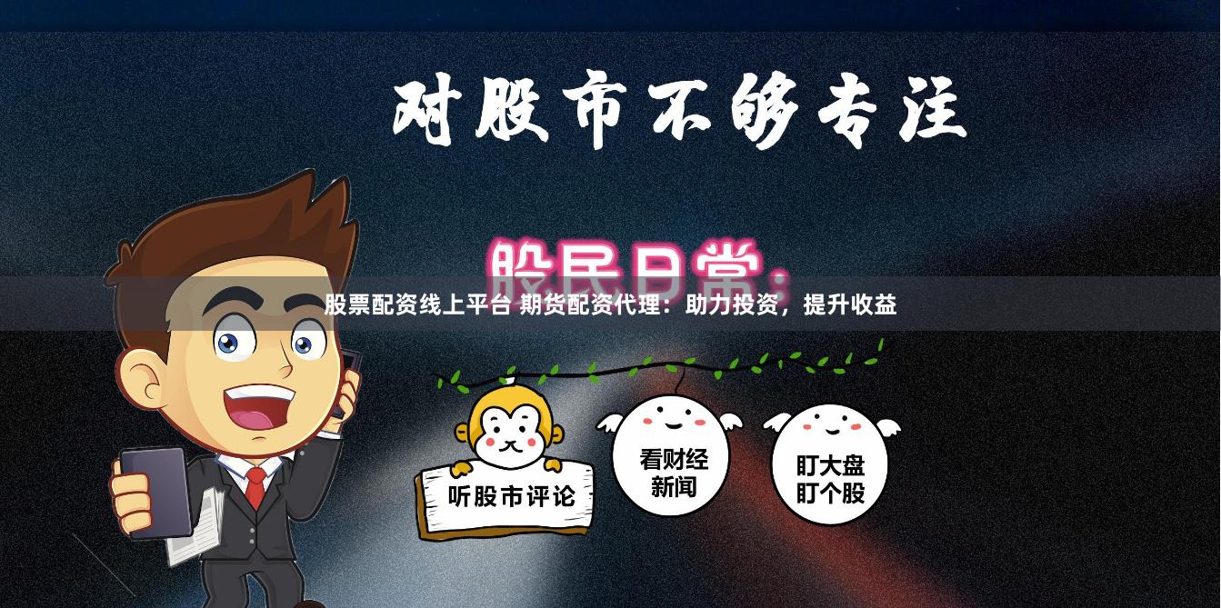 股票配资线上平台 期货配资代理：助力投资，提升收益