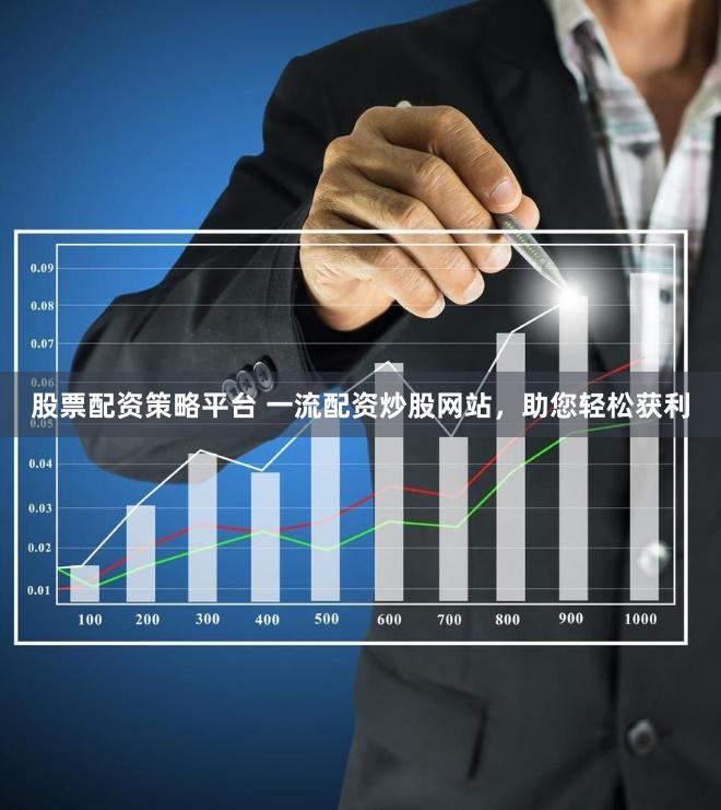 股票配资策略平台 一流配资炒股网站，助您轻松获利