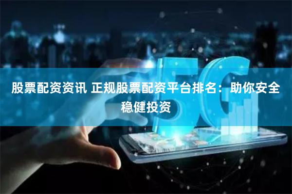 股票配资资讯 正规股票配资平台排名：助你安全稳健投资