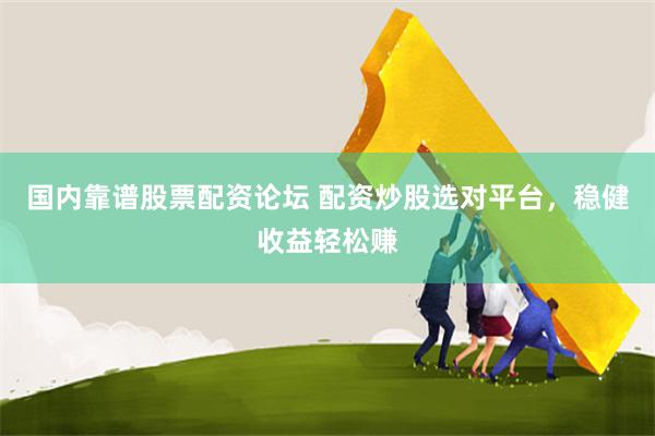 国内靠谱股票配资论坛 配资炒股选对平台，稳健收益轻松赚