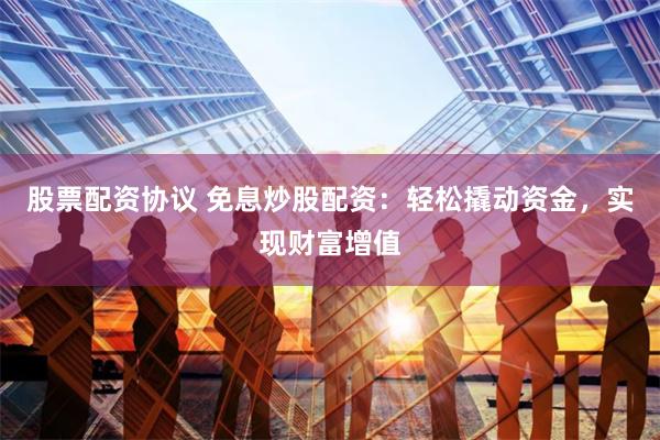 股票配资协议 免息炒股配资：轻松撬动资金，实现财富增值