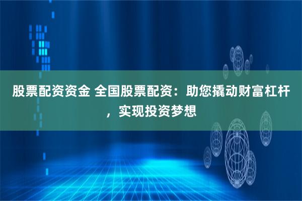 股票配资资金 全国股票配资：助您撬动财富杠杆，实现投资梦想