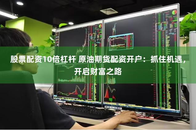 股票配资10倍杠杆 原油期货配资开户：抓住机遇，开启财富之路