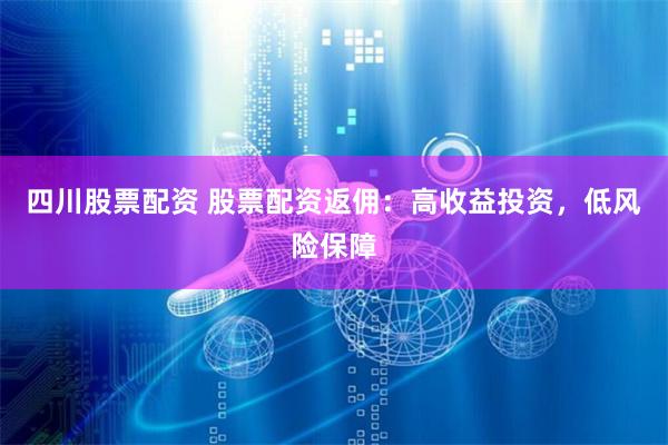 四川股票配资 股票配资返佣：高收益投资，低风险保障