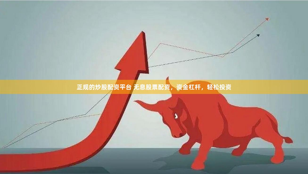 正规的炒股配资平台 无息股票配资，资金杠杆，轻松投资