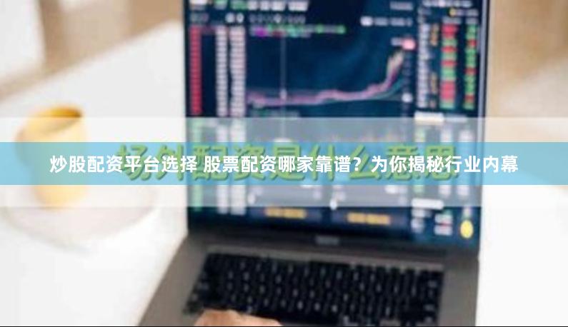 炒股配资平台选择 股票配资哪家靠谱？为你揭秘行业内幕