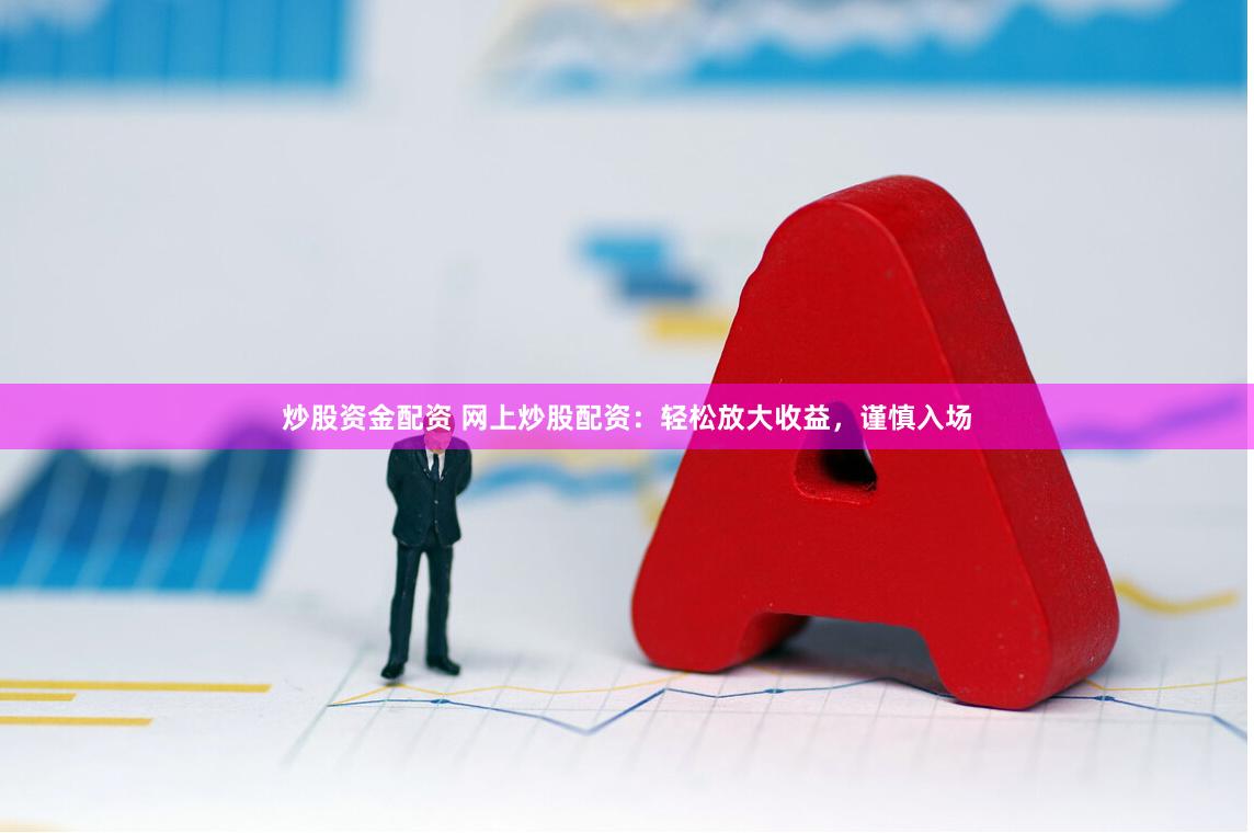 炒股资金配资 网上炒股配资：轻松放大收益，谨慎入场