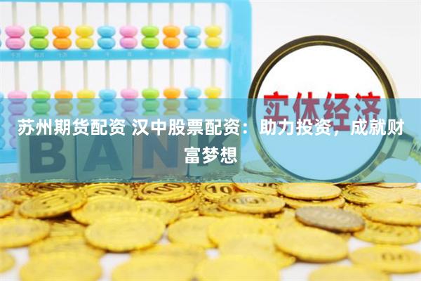 苏州期货配资 汉中股票配资：助力投资，成就财富梦想